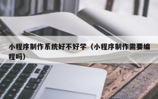 泰兴小程序制作系统好不好学（小程序制作需要编程吗）