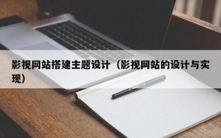 泰兴影视网站搭建主题设计（影视网站的设计与实现）