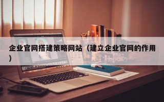 泰兴企业官网搭建策略网站（建立企业官网的作用）