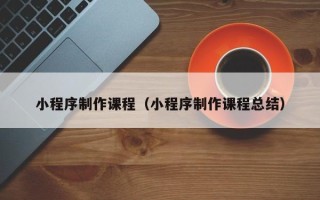 泰兴小程序制作课程（小程序制作课程总结）
