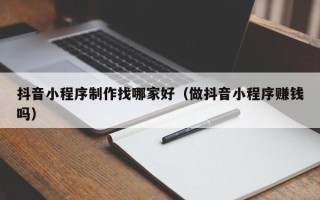 泰兴抖音小程序制作找哪家好（做抖音小程序赚钱吗）