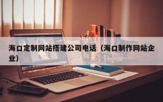 泰兴海口定制网站搭建公司电话（海口制作网站企业）
