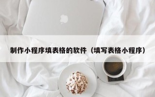 泰兴制作小程序填表格的软件（填写表格小程序）