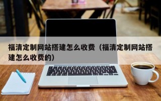 泰兴福清定制网站搭建怎么收费（福清定制网站搭建怎么收费的）