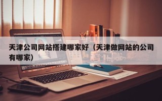 泰兴天津公司网站搭建哪家好（天津做网站的公司有哪家）