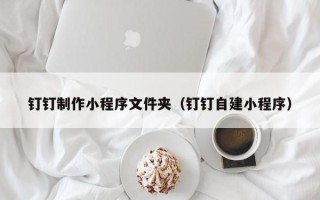 泰兴钉钉制作小程序文件夹（钉钉自建小程序）