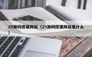 泰兴29源码搭建网站（29源码搭建网站是什么）