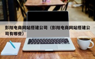 泰兴彭阳电商网站搭建公司（彭阳电商网站搭建公司有哪些）
