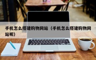 泰兴手机怎么搭建购物网站（手机怎么搭建购物网站呢）