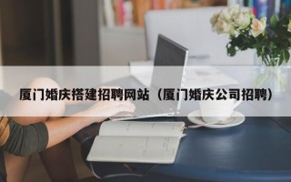 泰兴厦门婚庆搭建招聘网站（厦门婚庆公司招聘）