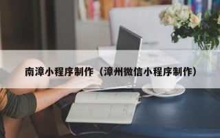 泰兴南漳小程序制作（漳州微信小程序制作）