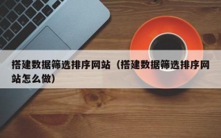泰兴搭建数据筛选排序网站（搭建数据筛选排序网站怎么做）