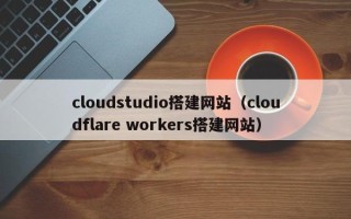 泰兴cloudstudio搭建网站（cloudflare workers搭建网站）