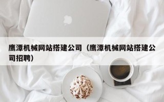 泰兴鹰潭机械网站搭建公司（鹰潭机械网站搭建公司招聘）