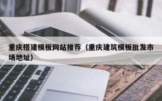 泰兴重庆搭建模板网站推荐（重庆建筑模板批发市场地址）