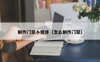 泰兴制作门禁小程序（怎么制作门禁）