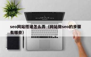 泰兴seo网站搭建怎么弄（网站做seo的步骤有哪些）